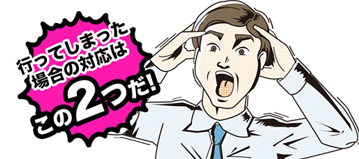 行ってしまった場合の対応はこの2つだ
